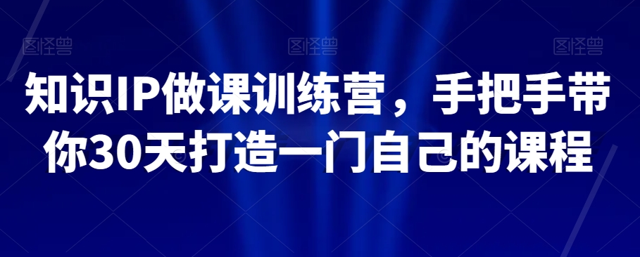 知识IP做课训练营，手把手带你30天打造一门自己的课程-源创资源网