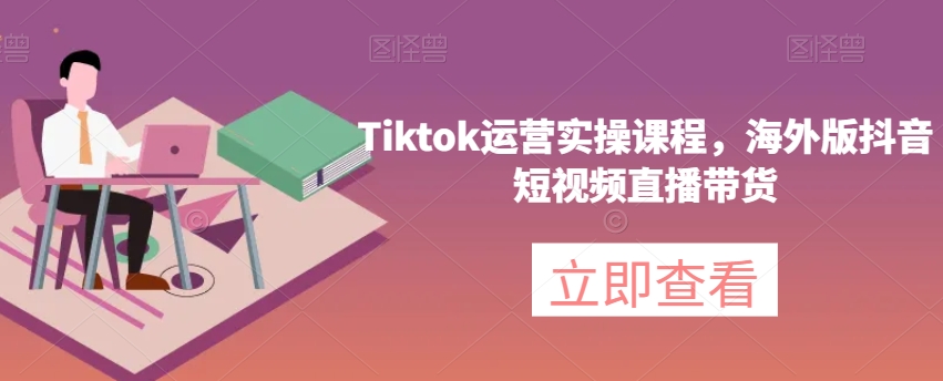 Tiktok运营实操课程，海外版抖音短视频直播带货-源创资源网