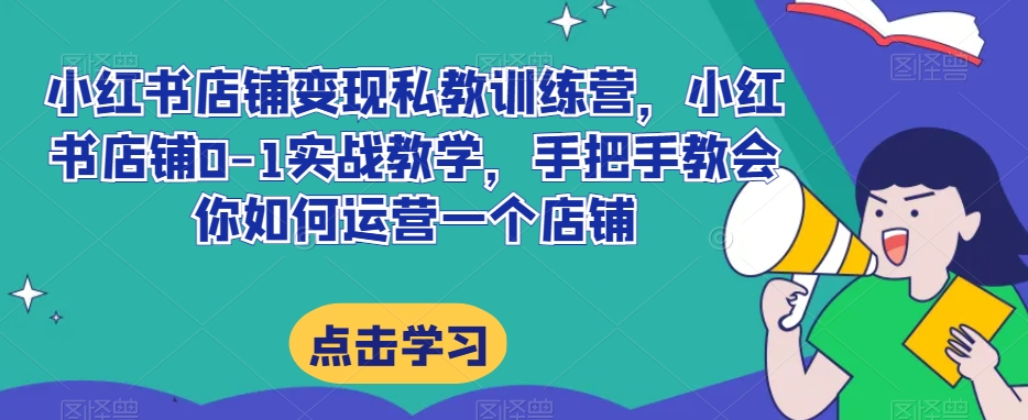 小红书店铺变现私教训练营，小红书店铺0-1实战教学，手把手教会你如何运营一个店铺-源创资源网