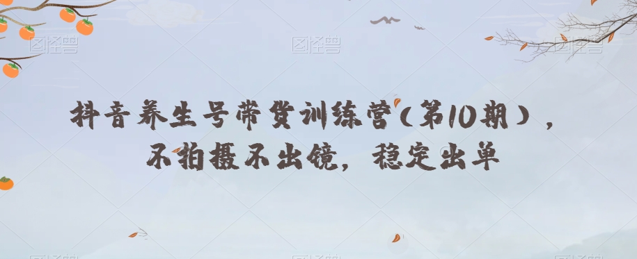 抖音养生号带货训练营(第10期），不拍摄不出镜，稳定出单-源创资源网