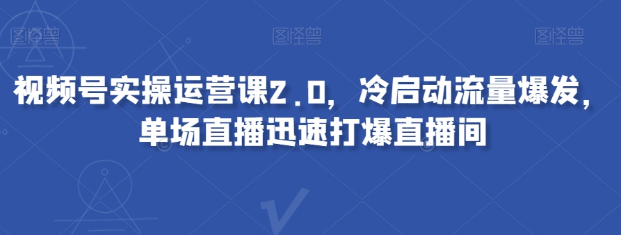 视频号实操运营课2.0，冷启动流量爆发，单场直播迅速打爆直播间-源创资源网