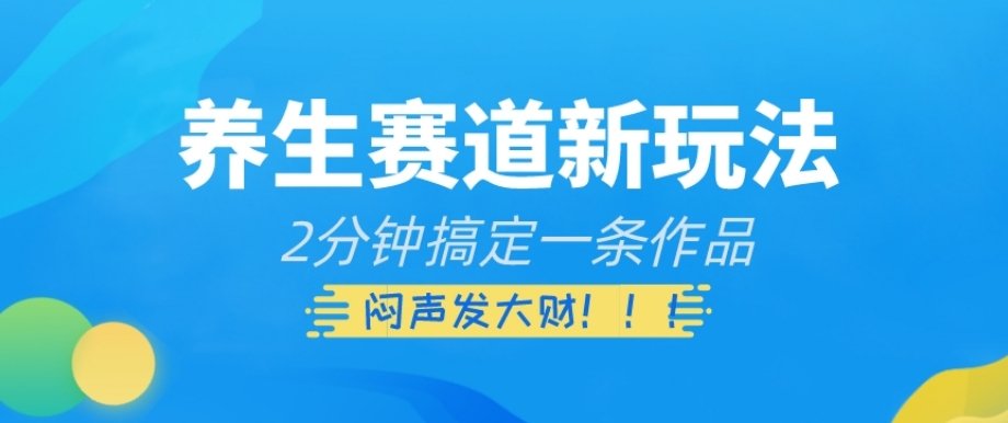 养生赛道新玩法，2分钟搞定一条作品，闷声发大财【揭秘】-源创资源网