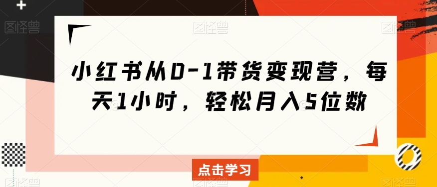 小红书从0-1带货变现营，每天1小时，轻松月入5位数-源创资源网