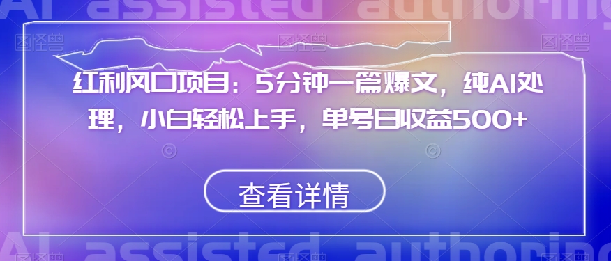 红利风口项目：5分钟一篇爆文，纯AI处理，小白轻松上手，单号日收益500+【揭秘】-源创资源网