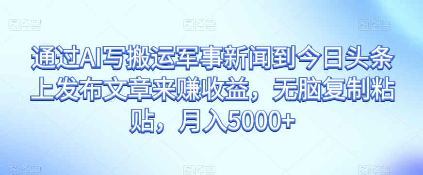 通过AI写搬运军事新闻到今日头条上发布文章来赚收益，无脑复制粘贴，月入5000+【揭秘】-源创资源网