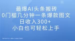 最爆AI头条搬砖，0门槛几分钟一条爆款图文，日收入300+，小白也可轻松上手【揭秘】-源创资源网