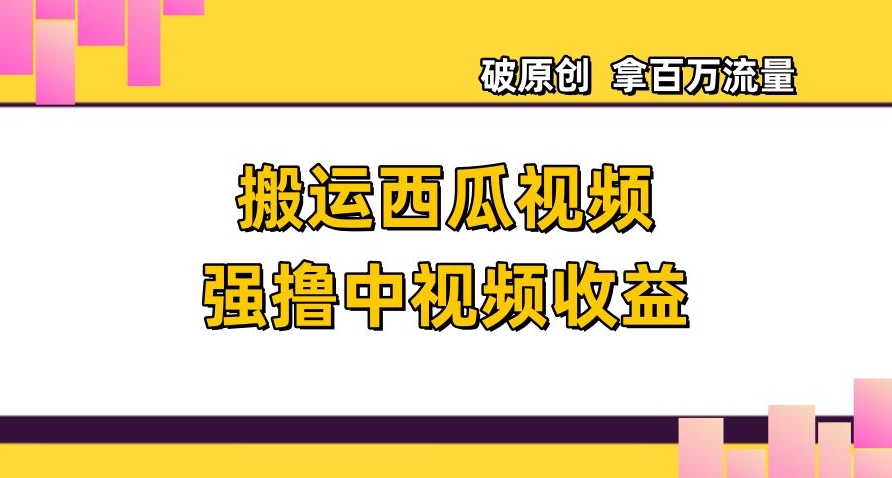 搬运西瓜视频强撸中视频收益，日赚600+破原创，拿百万流量【揭秘】-源创资源网