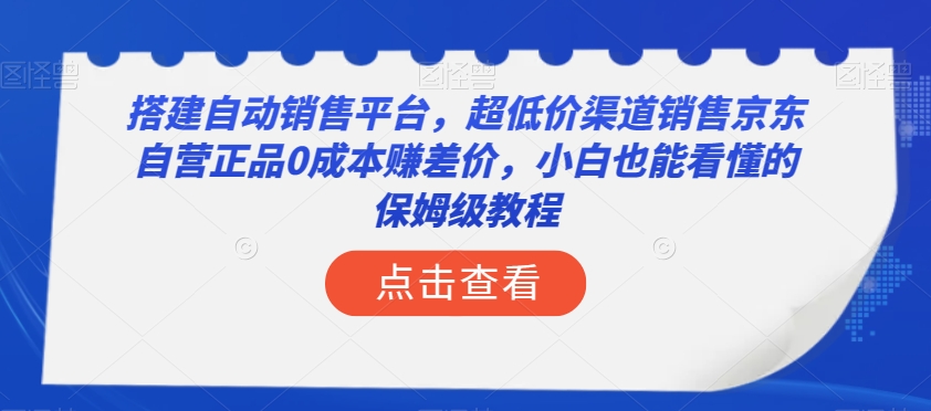搭建自动销售平台，超低价渠道销售京东自营正品0成本赚差价，小白也能看懂的保姆级教程【揭秘】-源创资源网