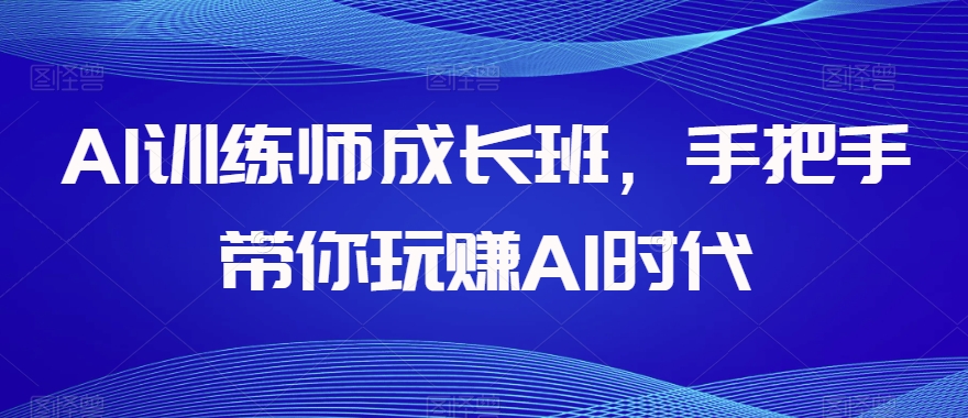 AI训练师成长班，手把手带你玩赚AI时代-源创资源网