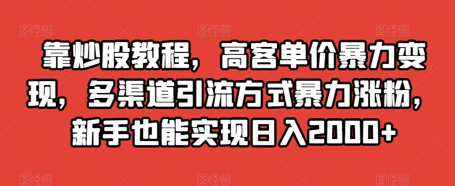 靠炒股教程，高客单价暴力变现，多渠道引流方式暴力涨粉，新手也能实现日入2000+【揭秘】-源创资源网