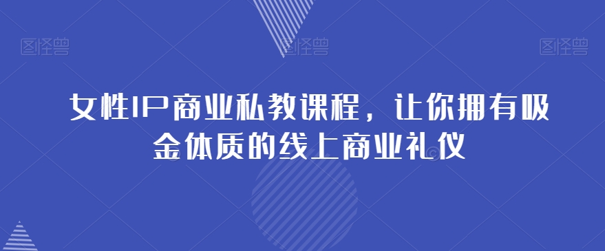 女性IP商业私教课程，让你拥有吸金体质的线上商业礼仪-源创资源网