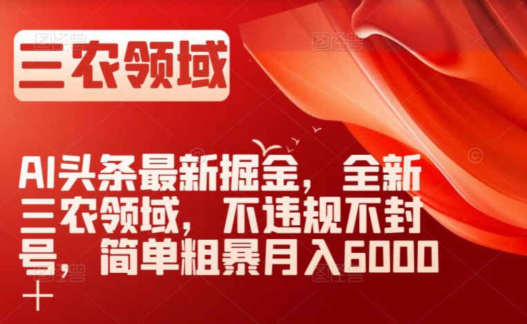 AI头条最新掘金，全新三农领域，不违规不封号，简单粗暴月入6000＋【揭秘】-源创资源网