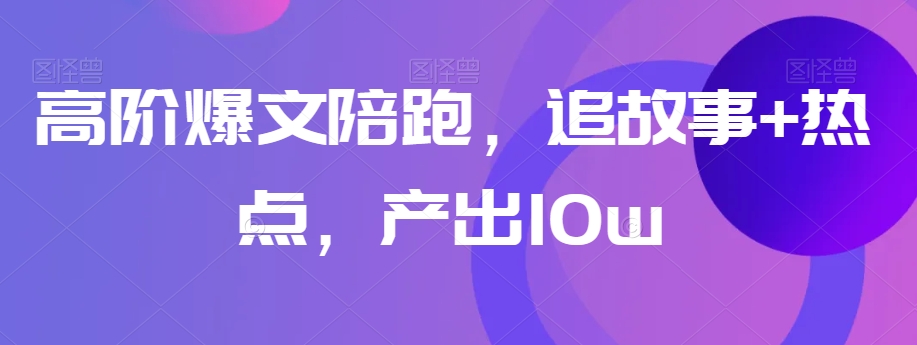 高阶爆文陪跑，追故事+热点，产出10w+-源创资源网