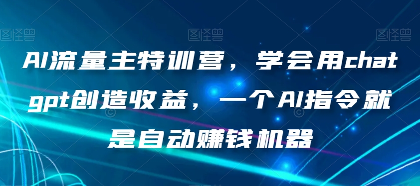 AI流量主特训营，学会用chatgpt创造收益，一个AI指令就是自动赚钱机器-源创资源网
