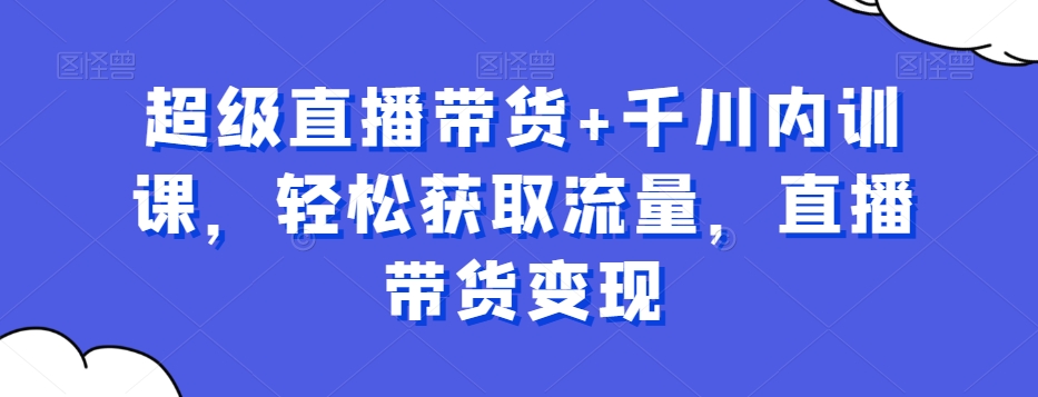 超级直播带货+千川内训课，轻松获取流量，直播带货变现-源创资源网