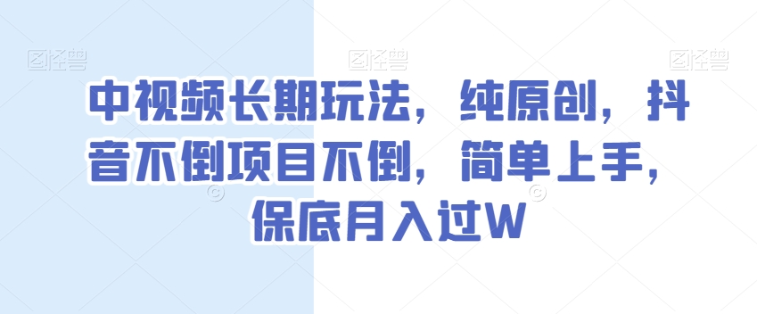 中视频长期玩法，纯原创，抖音不倒项目不倒，简单上手，保底月入过W【揭秘】-源创资源网