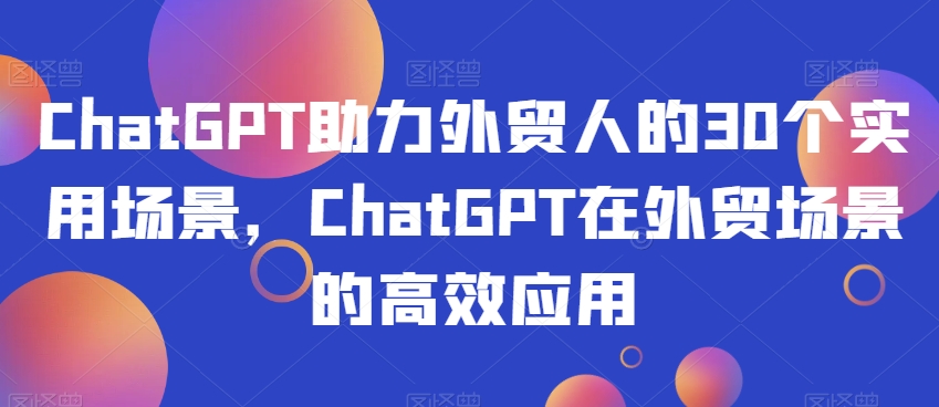 ChatGPT助力外贸人的30个实用场景，ChatGPT在外贸场景的高效应用-源创资源网