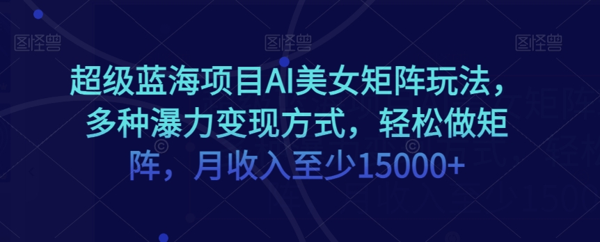 超级蓝海项目AI美女矩阵玩法，多种瀑力变现方式，轻松做矩阵，月收入至少15000+【揭秘】-源创资源网