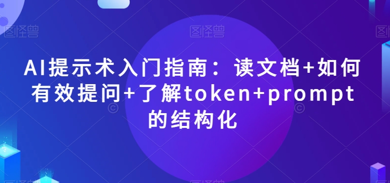 AI提示术入门指南：读文档+如何有效提问+了解token+prompt的结构化【揭秘】-源创资源网