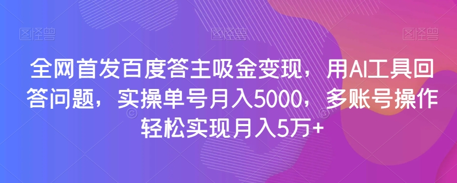 全网首发百度答主吸金变现，用AI工具回答问题，实操单号月入5000，多账号操作轻松实现月入5万+【揭秘】-源创资源网