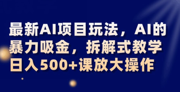 最新AI项目玩法，AI的暴力吸金，拆解式教学，日入500+可放大操作【揭秘】-源创资源网