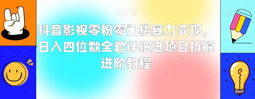 抖音影视零粉零门槛暴力变现，日入四位数全套详细进项目拆解进阶教程【揭秘】-源创资源网