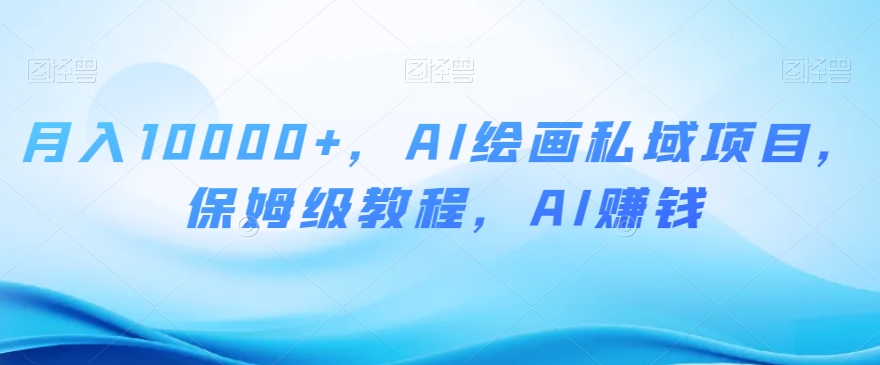 月入10000+，AI绘画私域项目，保姆级教程，AI赚钱【揭秘】-源创资源网