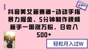 抖音美女新赛道-动动手指暴力掘金，5分钟制作视频，新手一周涨万粉，日收入500+【揭秘】-源创资源网