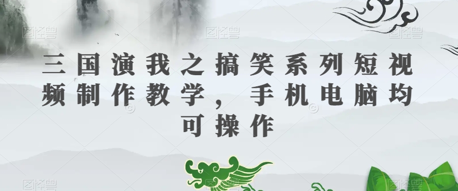 三国演我之搞笑系列短视频制作教学，手机电脑均可操作-源创资源网