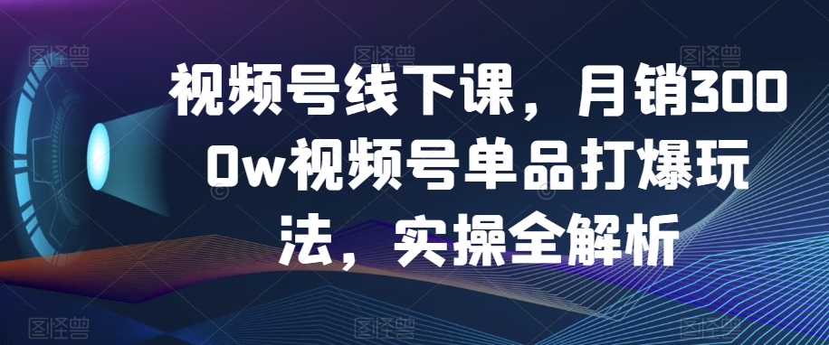 视频号线下课，月销3000w视频号单品打爆玩法，实操全解析-源创资源网