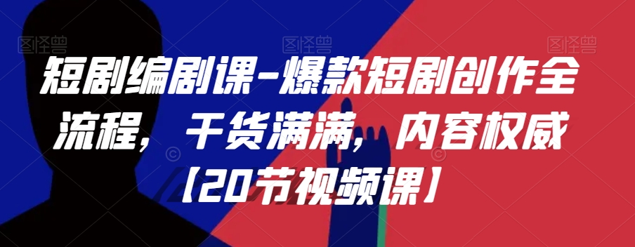 短剧编剧课-爆款短剧创作全流程，干货满满，内容权威【20节视频课】-源创资源网