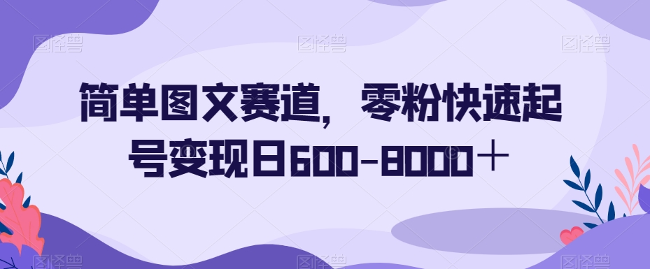 简单图文赛道，零粉快速起号变现日600-8000＋-源创资源网
