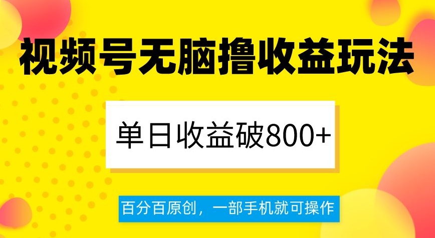 视频号无脑撸收益玩法，单日收益破800+，百分百原创，一部手机就可操作【揭秘】-源创资源网