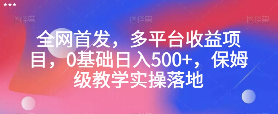 全网首发，多平台收益项目，0基础日入500+，保姆级教学实操落地【揭秘】-源创资源网