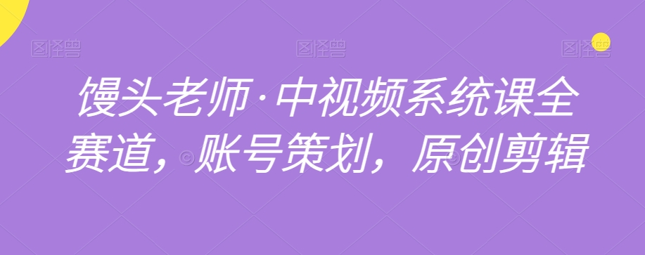 馒头老师·中视频系统课全赛道，账号策划，原创剪辑-源创资源网