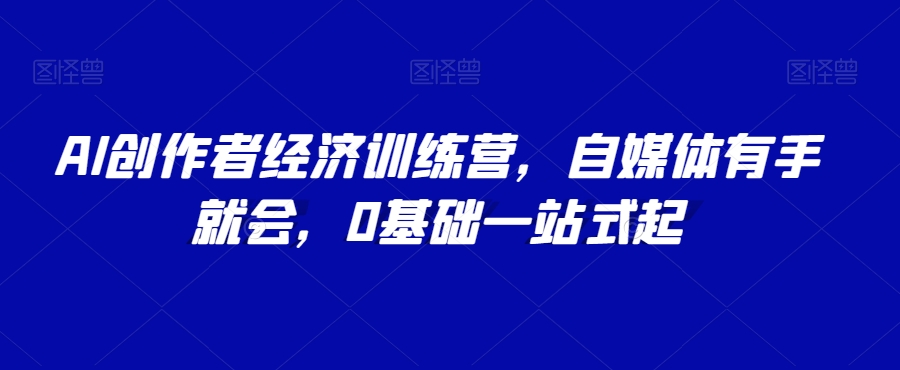 AI创作者经济训练营，自媒体有手就会，0基础一站式起-源创资源网