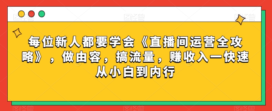 每位新人都要学会《直播间运营全攻略》，做由容，搞流量，赚收入一快速从小白到内行-源创资源网