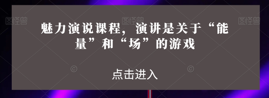 魅力演说课程，演讲是关于“能量”和“场”的游戏-源创资源网