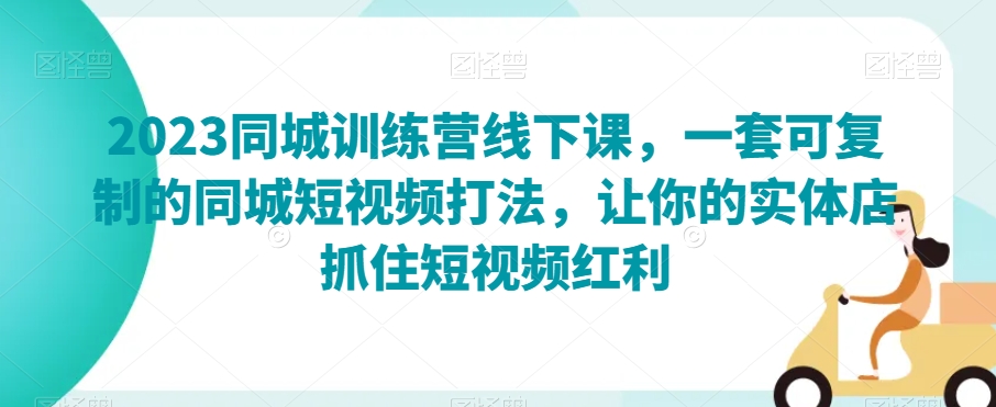 2023同城训练营线下课，一套可复制的同城短视频打法，让你的实体店抓住短视频红利-源创资源网