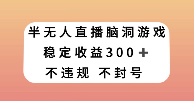 半无人直播脑洞小游戏，每天收入300+，保姆式教学小白轻松上手【揭秘】-源创资源网