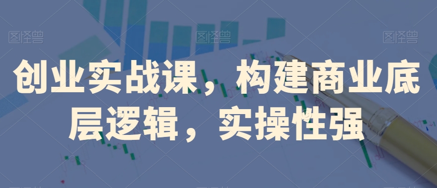 创业实战课，​构建商业底层逻辑，实操性强-源创资源网