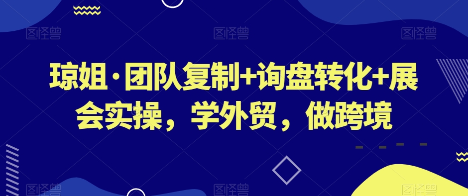琼姐·团队复制+询盘转化+展会实操，学外贸，做跨境-源创资源网