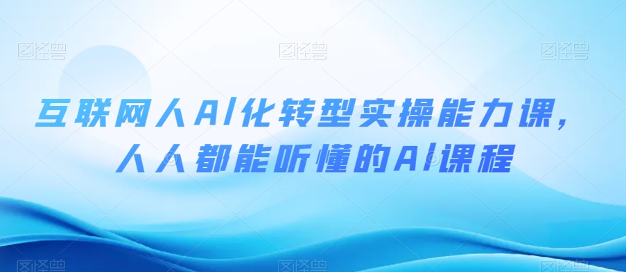 互联网人Al化转型实操能力课，人人都能听懂的Al课程-源创资源网