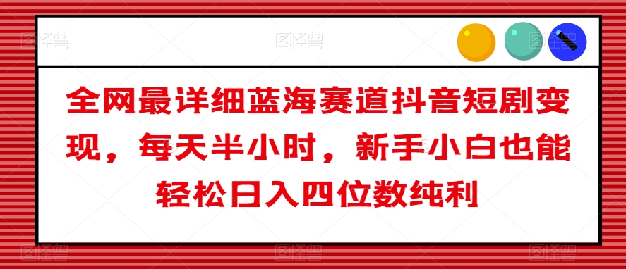 全网最详细蓝海赛道抖音短剧变现，每天半小时，新手小白也能轻松日入四位数纯利【揭秘】-源创资源网