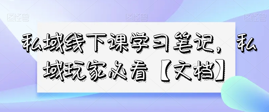 私域线下课学习笔记，​私域玩家必看【文档】-源创资源网