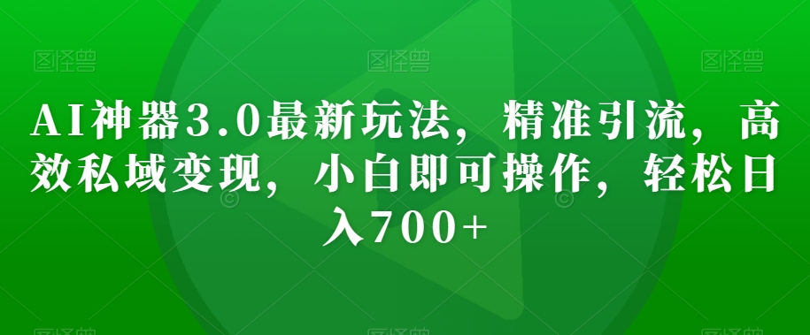 AI神器3.0最新玩法，精准引流，高效私域变现，小白即可操作，轻松日入700+【揭秘】-源创资源网