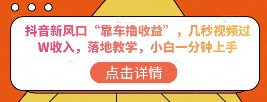 抖音新风口“靠车撸收益”，几秒视频过W收入，落地教学，小白一分钟上手【揭秘】-源创资源网