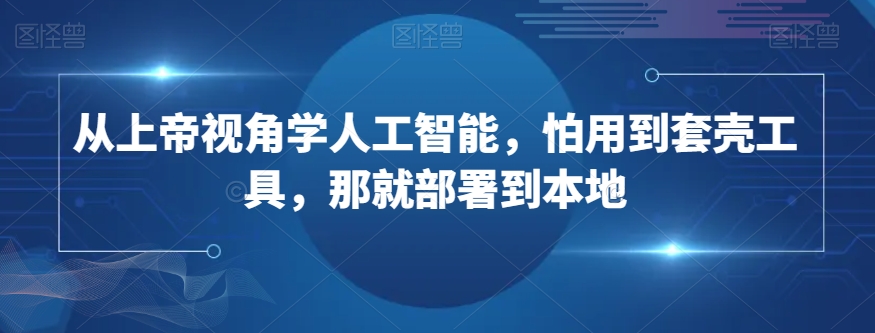 从上帝视角学人工智能，怕用到套壳工具，那就部署到本地-源创资源网