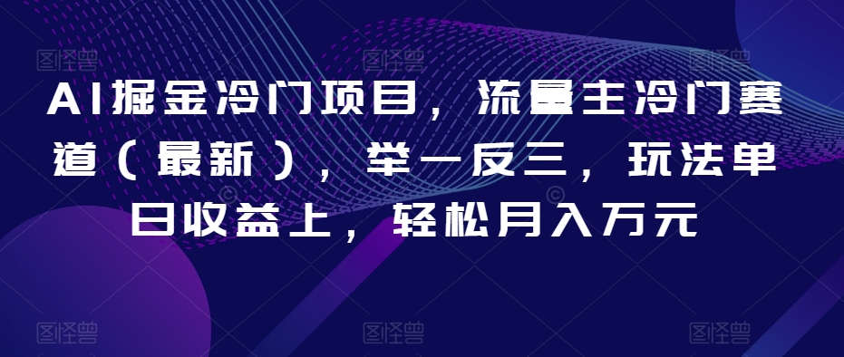 AI掘金冷门项目，流量主冷门赛道（最新），举一反三，玩法单日收益上，轻松月入万元【揭秘】-源创资源网
