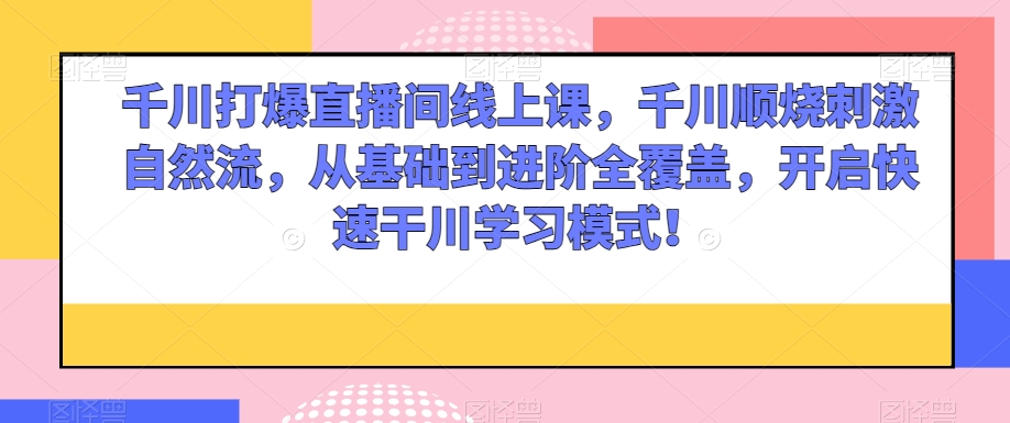 千川打爆直播间线上课，千川顺烧刺激自然流，从基础到进阶全覆盖，开启快速干川学习模式！-源创资源网